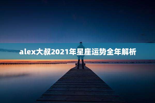 alex大叔2021年星座运势全年解析
