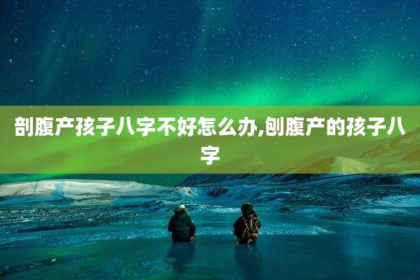 剖腹产孩子八字不好怎么办,刨腹产的孩子八字