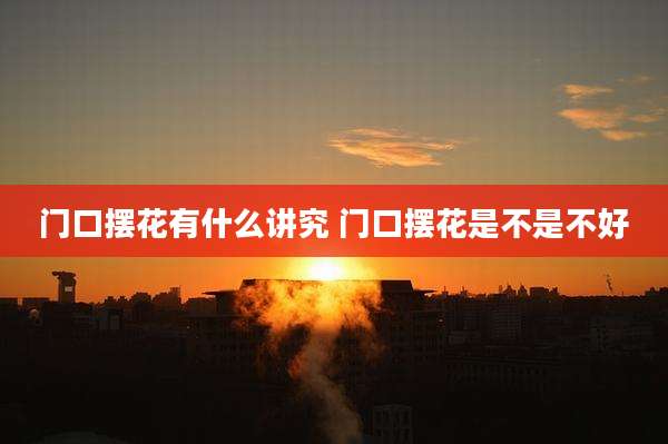 门口摆花有什么讲究 门口摆花是不是不好