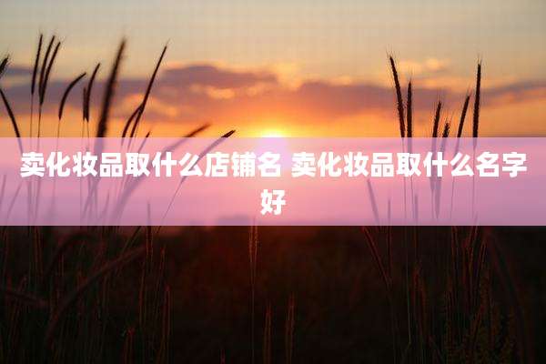 卖化妆品取什么店铺名 卖化妆品取什么名字好