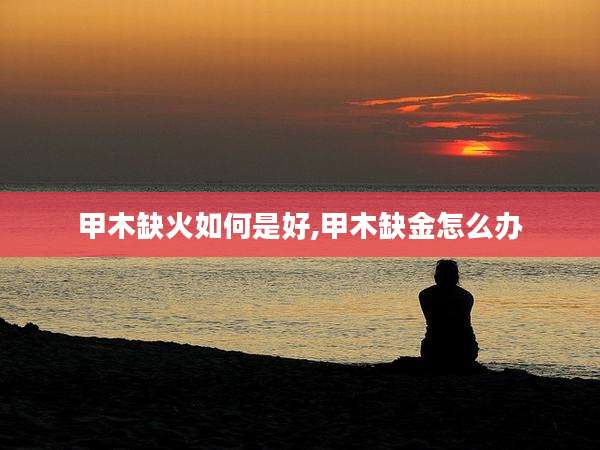 甲木缺火如何是好,甲木缺金怎么办