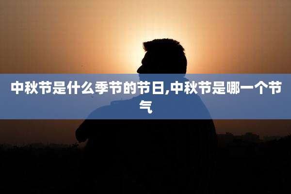中秋节是什么季节的节日,中秋节是哪一个节气