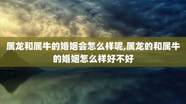 属龙和属牛的婚姻会怎么样呢,属龙的和属牛的婚姻怎么样好不好