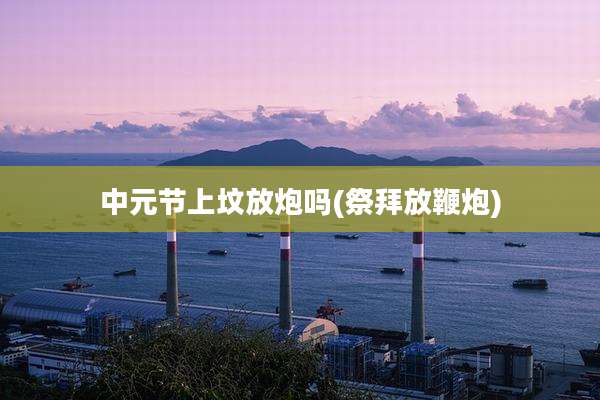 中元节上坟放炮吗(祭拜放鞭炮)