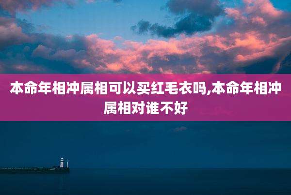 本命年相冲属相可以买红毛衣吗,本命年相冲属相对谁不好