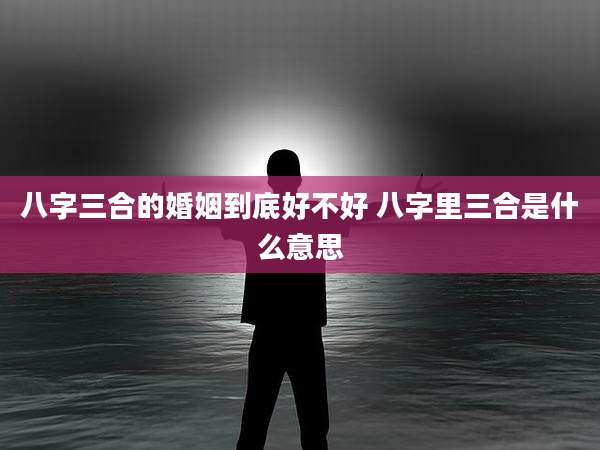 八字三合的婚姻到底好不好 八字里三合是什么意思