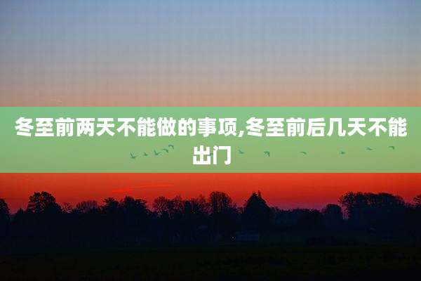 冬至前两天不能做的事项,冬至前后几天不能出门