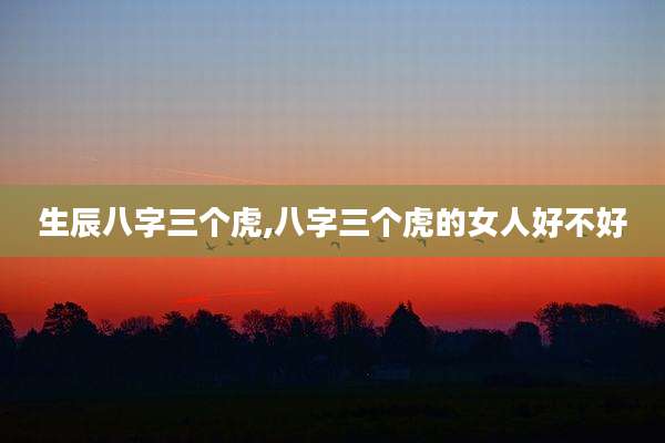 生辰八字三个虎,八字三个虎的女人好不好