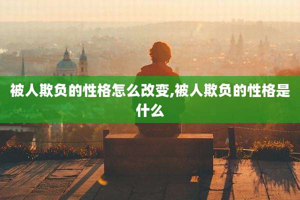 被人欺负的性格怎么改变,被人欺负的性格是什么