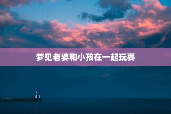 梦见老婆和小孩在一起玩耍