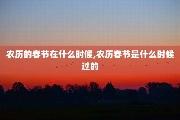 农历的春节在什么时候,农历春节是什么时候过的