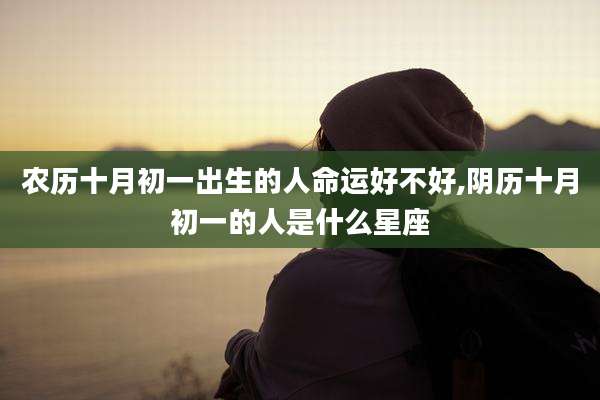 农历十月初一出生的人命运好不好,阴历十月初一的人是什么星座