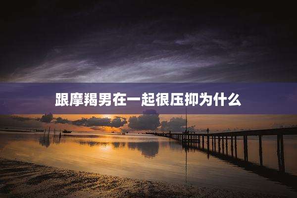 跟摩羯男在一起很压抑为什么