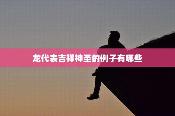 龙代表吉祥神圣的例子有哪些