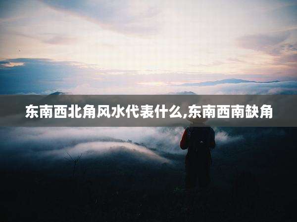 东南西北角风水代表什么,东南西南缺角