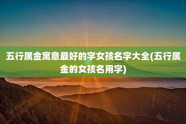 五行属金寓意最好的字女孩名字大全(五行属金的女孩名用字)
