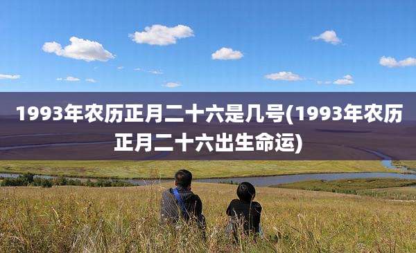 1993年农历正月二十六是几号(1993年农历正月二十六出生命运)