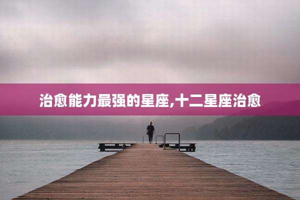治愈能力最强的星座,十二星座治愈