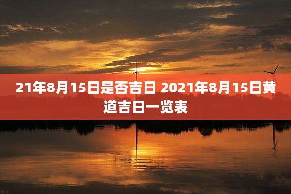 21年8月15日是否吉日 2021年8月15日黄道吉日一览表