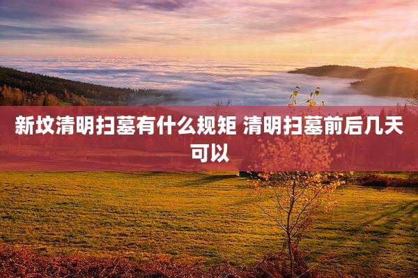 新坟清明扫墓有什么规矩 清明扫墓前后几天可以