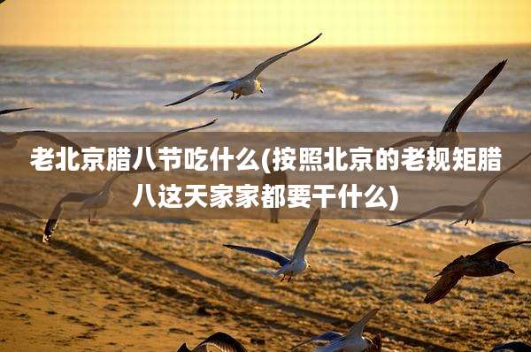 老北京腊八节吃什么(按照北京的老规矩腊八这天家家都要干什么)