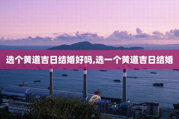 选个黄道吉日结婚好吗,选一个黄道吉日结婚