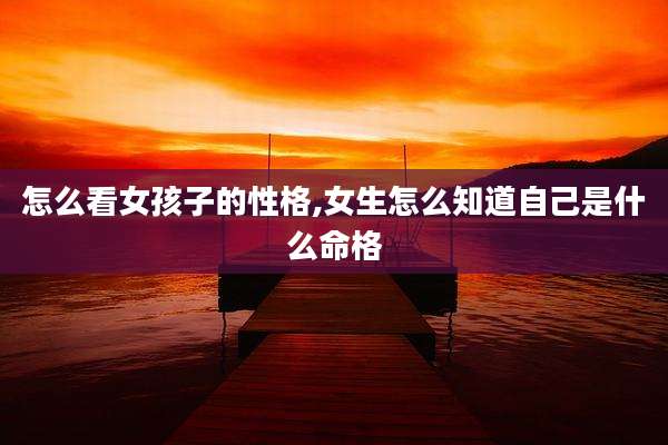 怎么看女孩子的性格,女生怎么知道自己是什么命格