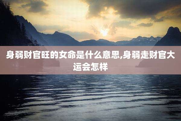 身弱财官旺的女命是什么意思,身弱走财官大运会怎样