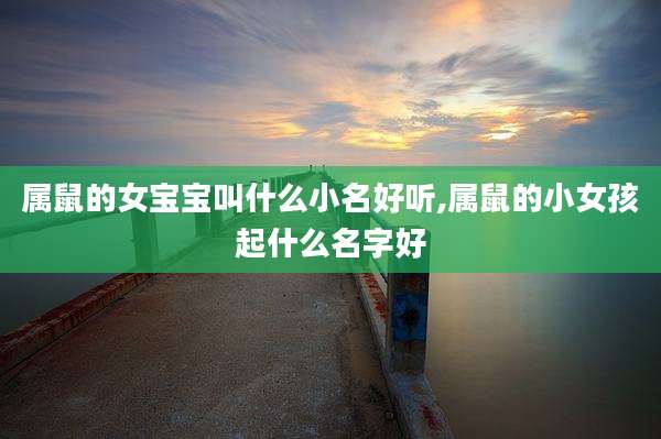 属鼠的女宝宝叫什么小名好听,属鼠的小女孩起什么名字好
