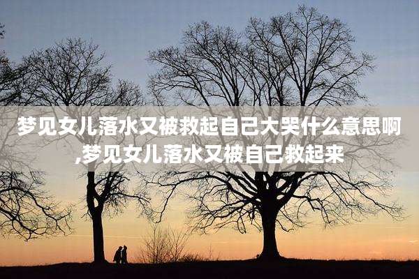 梦见女儿落水又被救起自己大哭什么意思啊,梦见女儿落水又被自己救起来