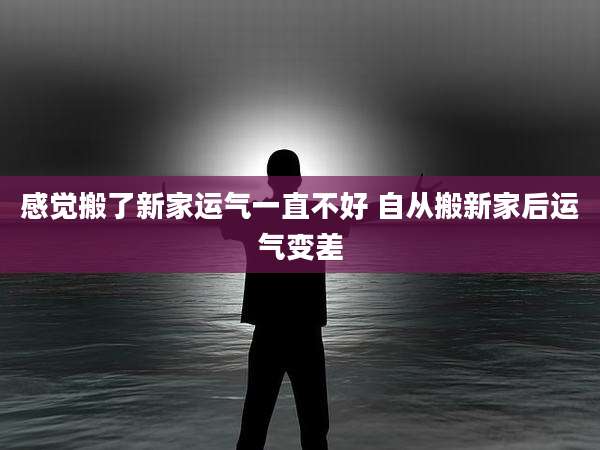 感觉搬了新家运气一直不好 自从搬新家后运气变差