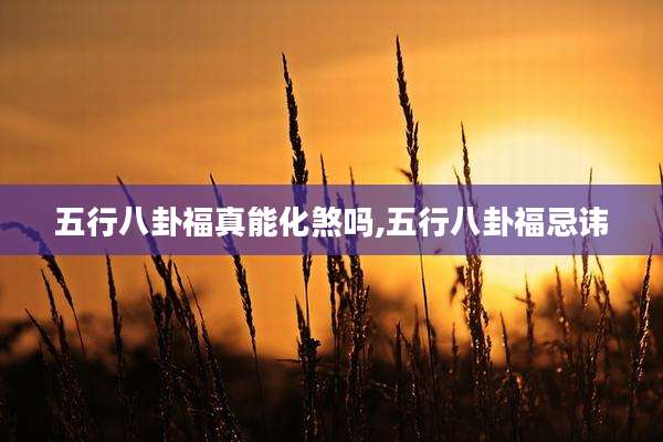 五行八卦福真能化煞吗,五行八卦福忌讳