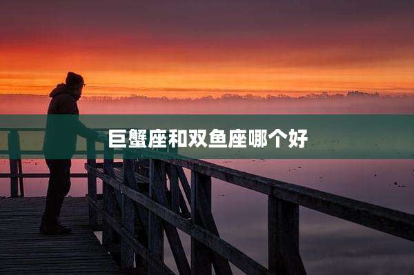 巨蟹座和双鱼座哪个好