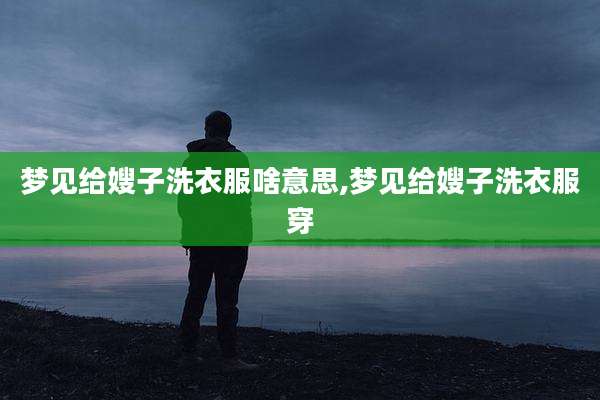 梦见给嫂子洗衣服啥意思,梦见给嫂子洗衣服穿