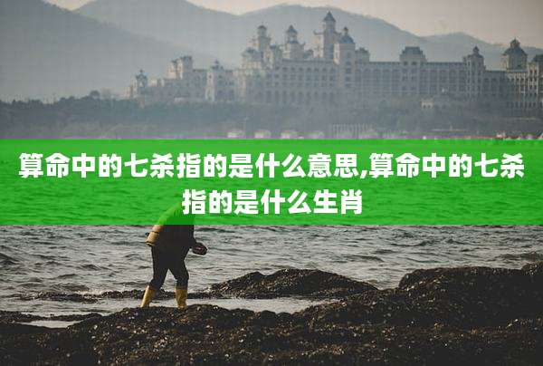 算命中的七杀指的是什么意思,算命中的七杀指的是什么生肖