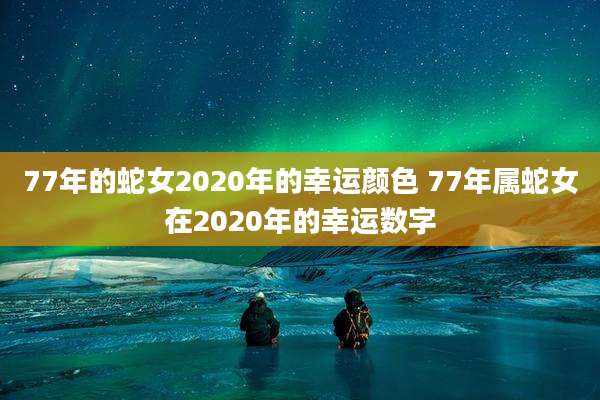 77年的蛇女2020年的幸运颜色 77年属蛇女在2020年的幸运数字