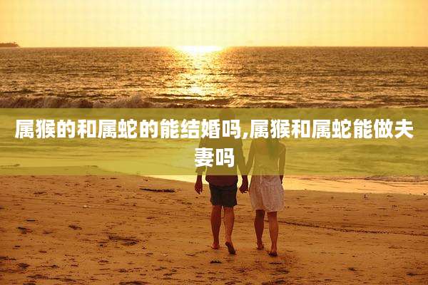 属猴的和属蛇的能结婚吗,属猴和属蛇能做夫妻吗