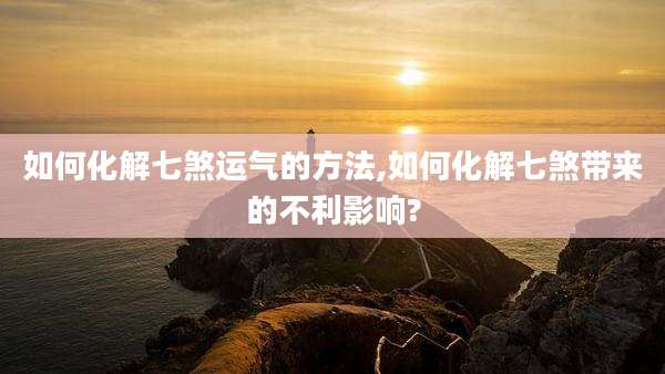 如何化解七煞运气的方法,如何化解七煞带来的不利影响?