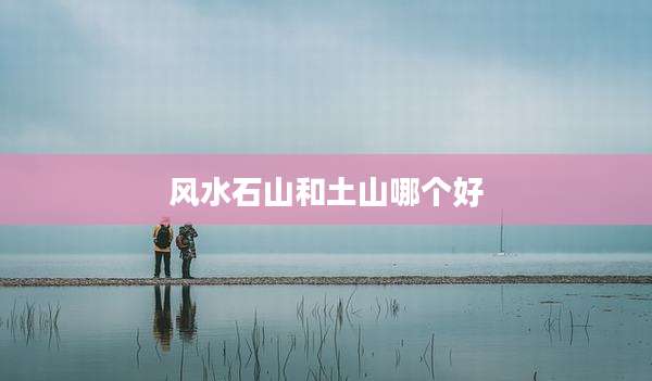 风水石山和土山哪个好