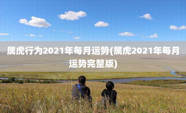 属虎行为2021年每月运势(属虎2021年每月运势完整版)