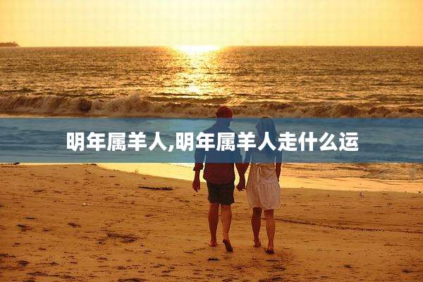 明年属羊人,明年属羊人走什么运