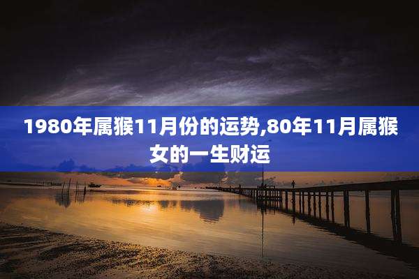 1980年属猴11月份的运势,80年11月属猴女的一生财运
