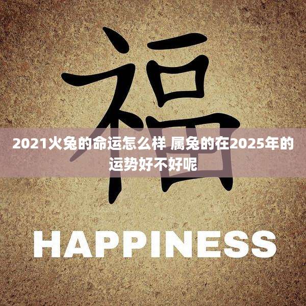 2021火兔的命运怎么样 属兔的在2025年的运势好不好呢