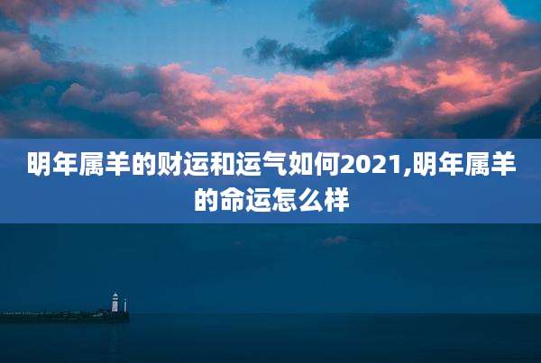 明年属羊的财运和运气如何2021,明年属羊的命运怎么样