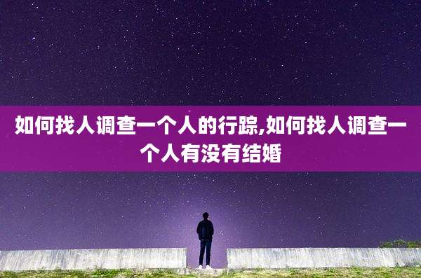 如何找人调查一个人的行踪,如何找人调查一个人有没有结婚