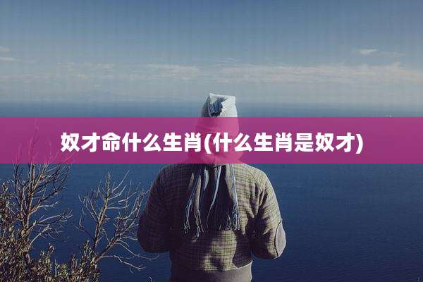 奴才命什么生肖(什么生肖是奴才)