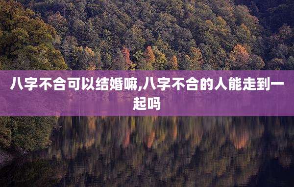 八字不合可以结婚嘛,八字不合的人能走到一起吗
