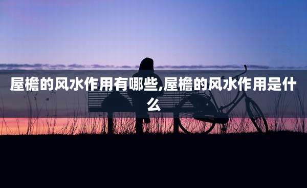 屋檐的风水作用有哪些,屋檐的风水作用是什么