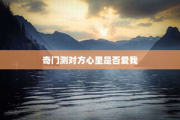 奇门测对方心里是否爱我