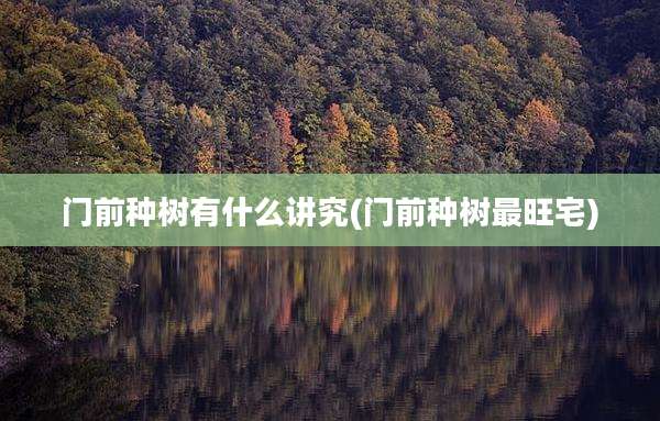 门前种树有什么讲究(门前种树最旺宅)